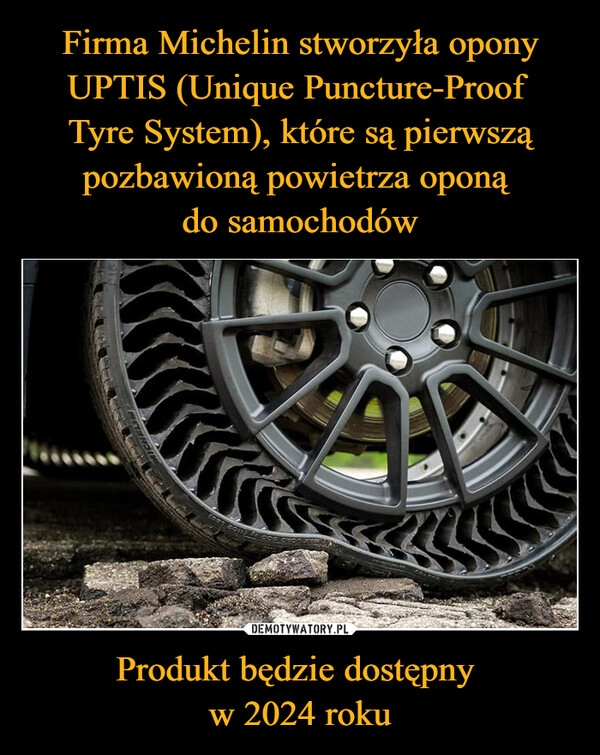 
    Firma Michelin stworzyła opony UPTIS (Unique Puncture-Proof 
Tyre System), które są pierwszą pozbawioną powietrza oponą 
do samochodów Produkt będzie dostępny 
w 2024 roku