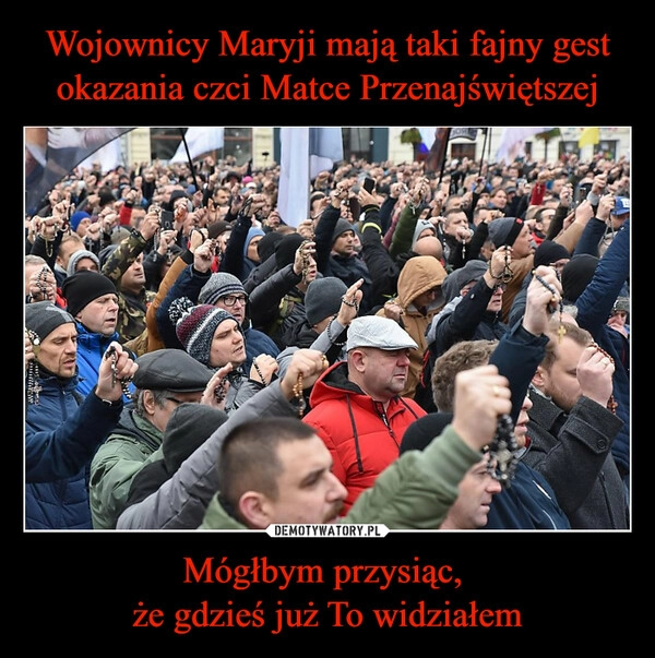 
    Wojownicy Maryji mają taki fajny gest okazania czci Matce Przenajświętszej Mógłbym przysiąc,
że gdzieś już To widziałem 