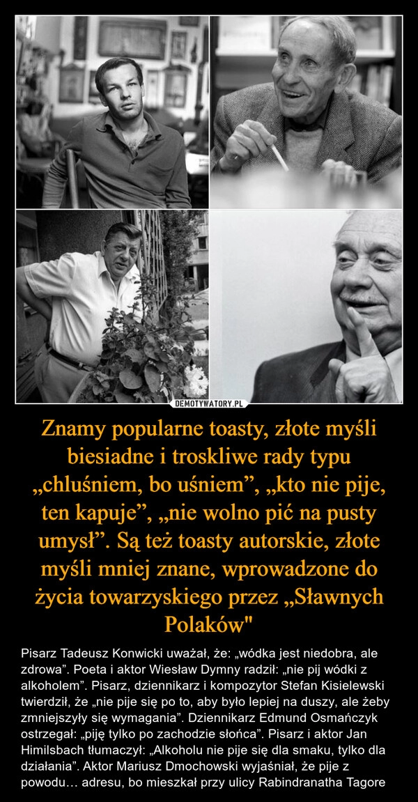 
    
Znamy popularne toasty, złote myśli biesiadne i troskliwe rady typu „chluśniem, bo uśniem”, „kto nie pije, ten kapuje”, „nie wolno pić na pusty umysł”. Są też toasty autorskie, złote myśli mniej znane, wprowadzone do życia towarzyskiego przez „Sławnych Polaków" 