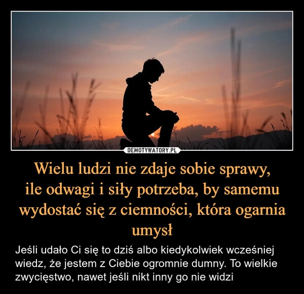 
    Wielu ludzi nie zdaje sobie sprawy,
ile odwagi i siły potrzeba, by samemu wydostać się z ciemności, która ogarnia umysł