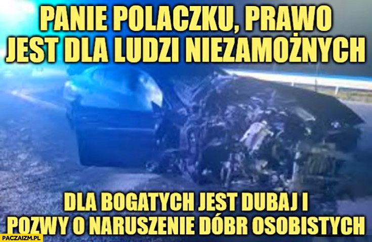 
    Panie Polaczku prawo jest dla ludzi niezamożnych dla bogatych jest Dubaj i pozwy o naruszenie dóbr osobistych