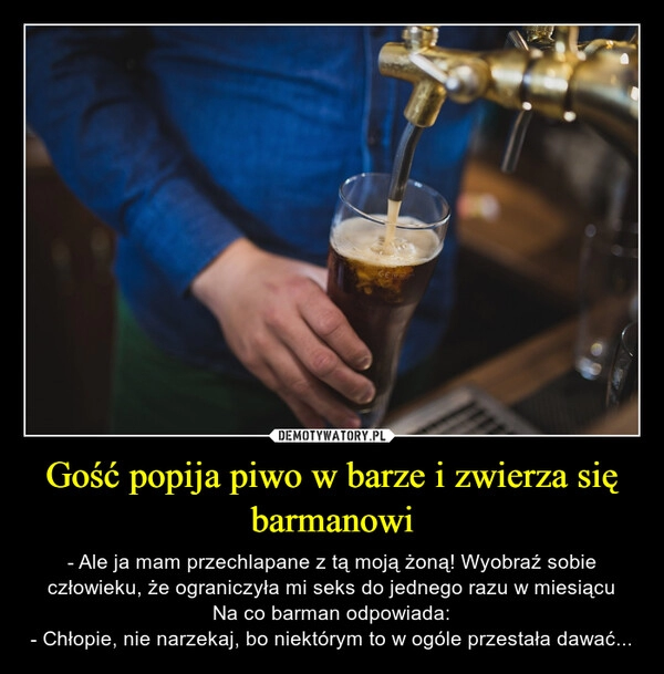 
    Gość popija piwo w barze i zwierza się barmanowi 