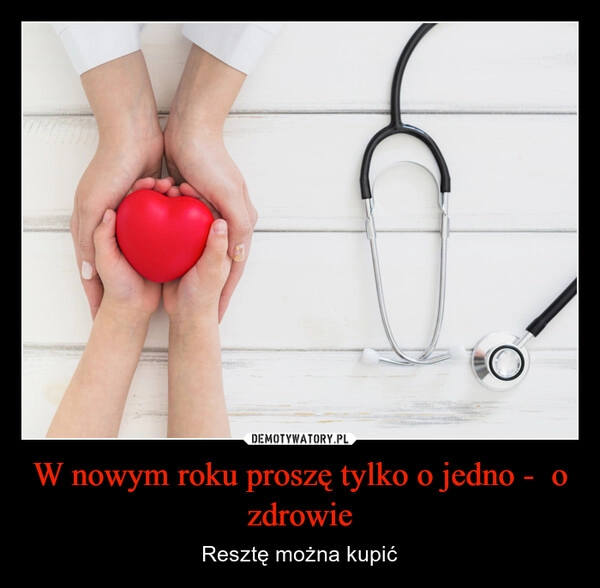 
    W nowym roku proszę tylko o jedno -  o zdrowie