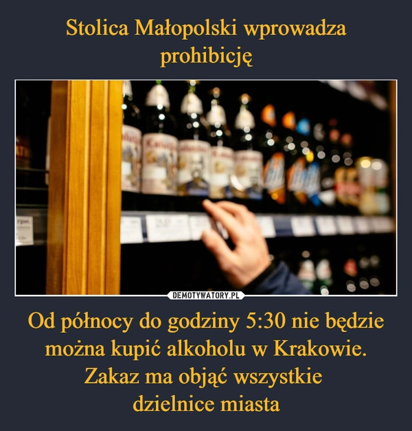 
    Stolica Małopolski wprowadza prohibicję Od północy do godziny 5:30 nie będzie można kupić alkoholu w Krakowie. Zakaz ma objąć wszystkie 
dzielnice miasta