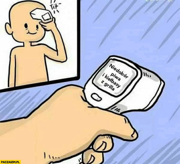 
    Termometr podaje diagnozę niedobór piwa i kiełbasy z grilla