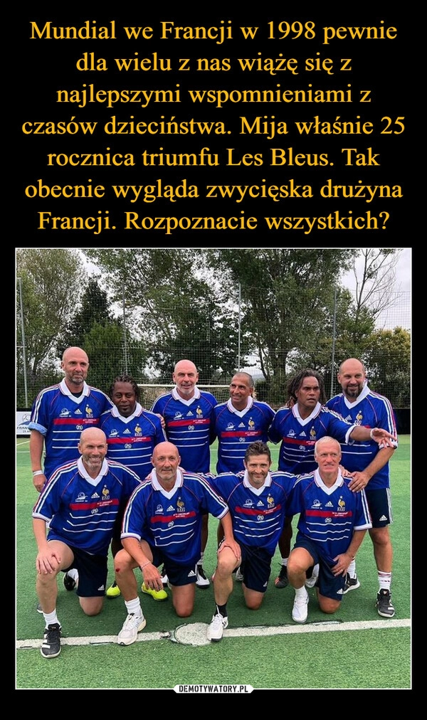 
    Mundial we Francji w 1998 pewnie dla wielu z nas wiążę się z najlepszymi wspomnieniami z czasów dzieciństwa. Mija właśnie 25 rocznica triumfu Les Bleus. Tak obecnie wygląda zwycięska drużyna Francji. Rozpoznacie wszystkich?