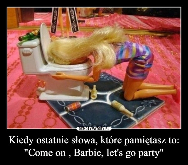 
    Kiedy ostatnie słowa, które pamiętasz to: "Come on , Barbie, let's go party"