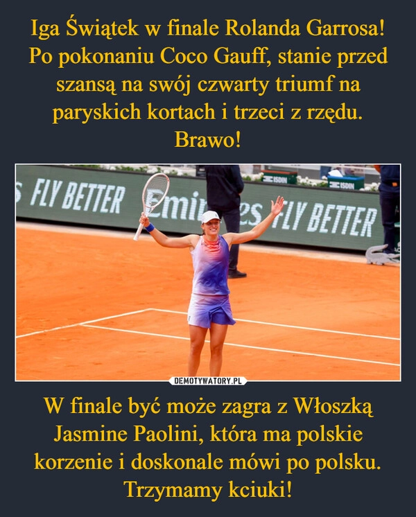 
    Iga Świątek w finale Rolanda Garrosa! Po pokonaniu Coco Gauff, stanie przed szansą na swój czwarty triumf na paryskich kortach i trzeci z rzędu. Brawo! W finale być może zagra z Włoszką Jasmine Paolini, która ma polskie korzenie i doskonale mówi po polsku. Trzymamy kciuki!