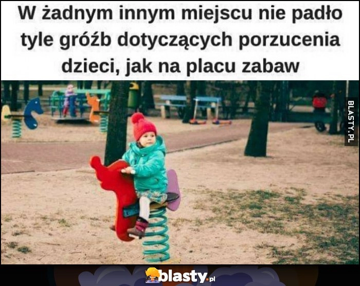 
    W żadnym innym miejscu nie padło tyle gróźb dotyczących porzucenia dzieci, jak na placu zabaw