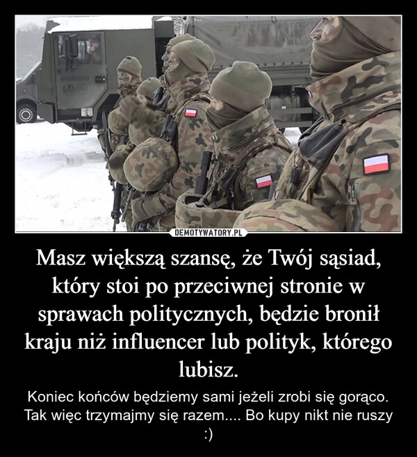 
    Masz większą szansę, że Twój sąsiad, który stoi po przeciwnej stronie w sprawach politycznych, będzie bronił kraju niż influencer lub polityk, którego lubisz.