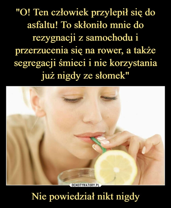 
    "O! Ten człowiek przylepił się do asfaltu! To skłoniło mnie do rezygnacji z samochodu i przerzucenia się na rower, a także segregacji śmieci i nie korzystania już nigdy ze słomek" Nie powiedział nikt nigdy