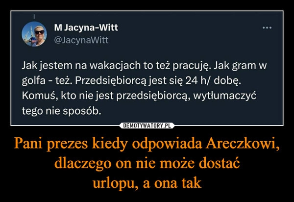 
    Pani prezes kiedy odpowiada Areczkowi, dlaczego on nie może dostać
urlopu, a ona tak