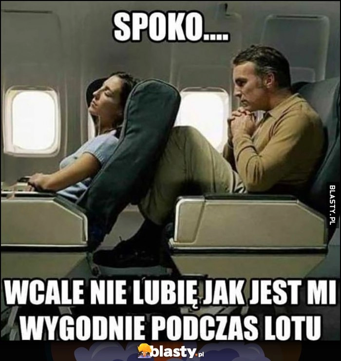 
    Spoko wcale nie lubię jak jest mi wygodnie podczas lotu facet w samolocie