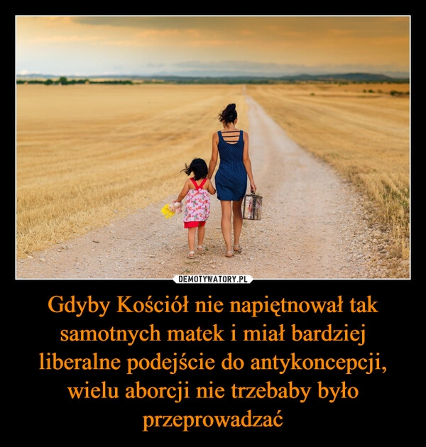 
    Gdyby Kościół nie napiętnował tak samotnych matek i miał bardziej liberalne podejście do antykoncepcji, wielu aborcji nie trzebaby było przeprowadzać