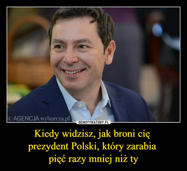 
    Kiedy widzisz, jak broni cię 
prezydent Polski, który zarabia 
pięć razy mniej niż ty