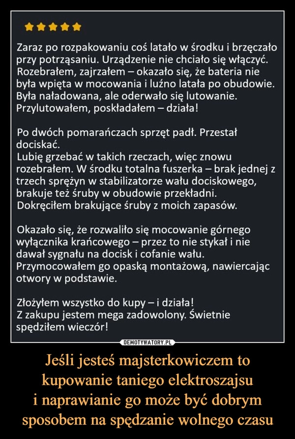 
    Jeśli jesteś majsterkowiczem to kupowanie taniego elektroszajsu
i naprawianie go może być dobrym sposobem na spędzanie wolnego czasu