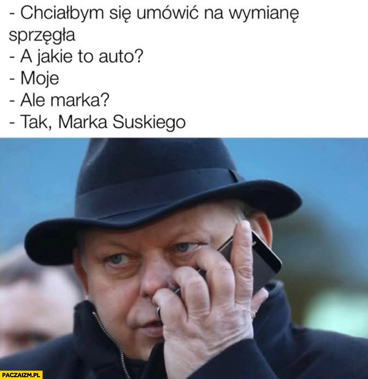 
    Suski: chciałbym się umówić na wymianę sprzęgła, jakie to auto? Moje, ale marka? Tak, Marka Suskiego