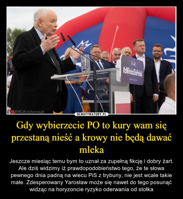 
    Gdy wybierzecie PO to kury wam się przestaną nieść a krowy nie będą dawać mleka