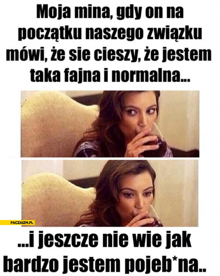 
    Moja mina gdy on na początku związku mówi że jestem taka fajna i normalna nie wie jeszcze