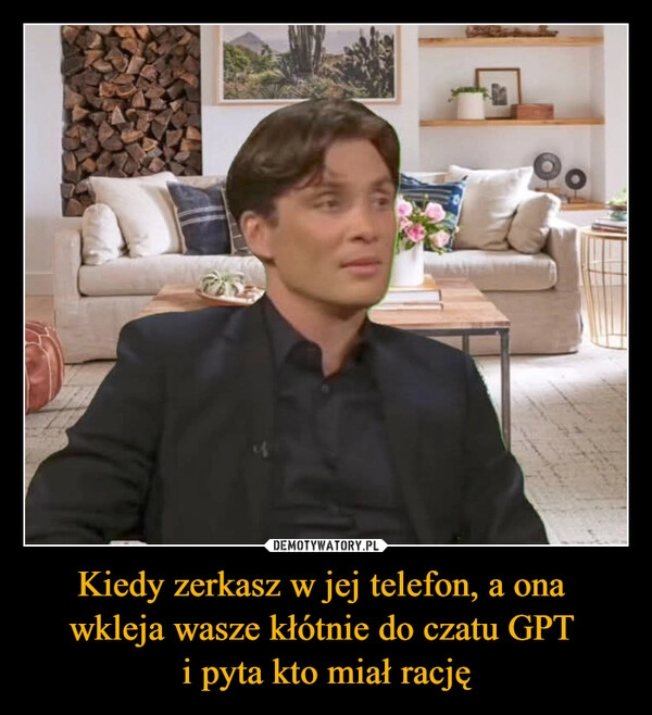 
    Kiedy zerkasz w jej telefon, a ona 
wkleja wasze kłótnie do czatu GPT 
i pyta kto miał rację