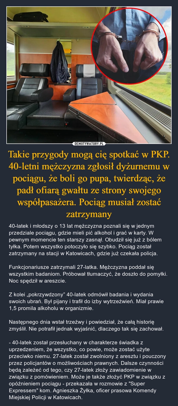 
    Takie przygody mogą cię spotkać w PKP. 40-letni mężczyzna zgłosił dyżurnemu w pociągu, że boli go pupa, twierdząc, że padł ofiarą gwałtu ze strony swojego współpasażera. Pociąg musiał zostać zatrzymany