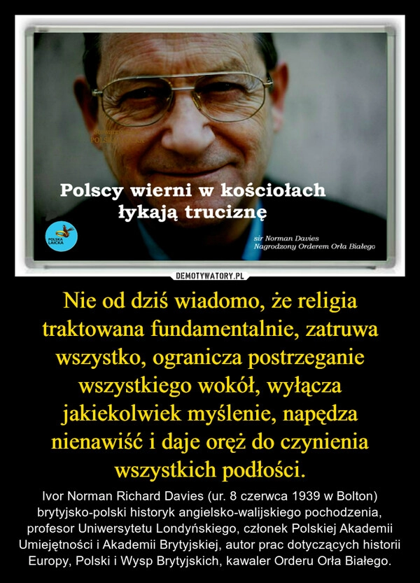 
    Nie od dziś wiadomo, że religia traktowana fundamentalnie, zatruwa wszystko, ogranicza postrzeganie wszystkiego wokół, wyłącza jakiekolwiek myślenie, napędza nienawiść i daje oręż do czynienia wszystkich podłości.