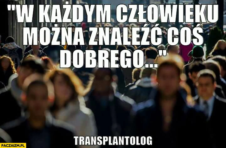 
    W każdym człowieku można znaleźć coś dobrego podpisano transplantolog