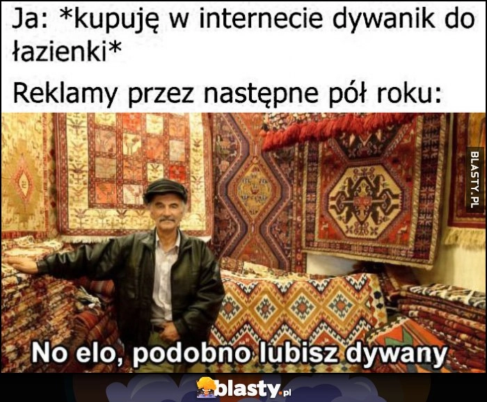 
    Ja: kupuję w internecie dywanik do łazienki, reklamy przez następne pół roku: no elo, podobno lubisz dywany