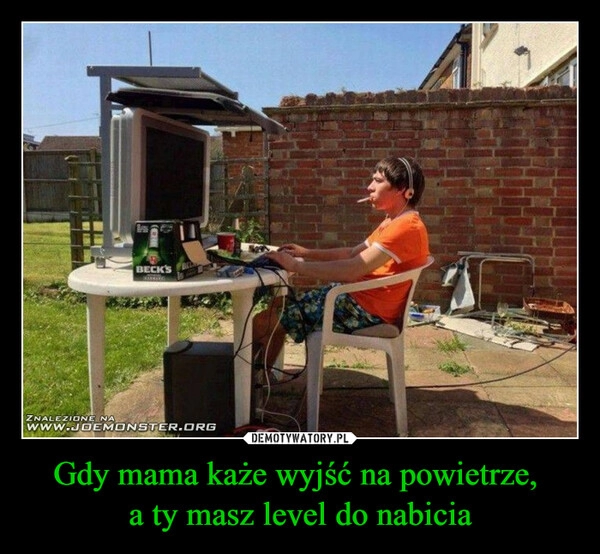 
    Gdy mama każe wyjść na powietrze, 
a ty masz level do nabicia