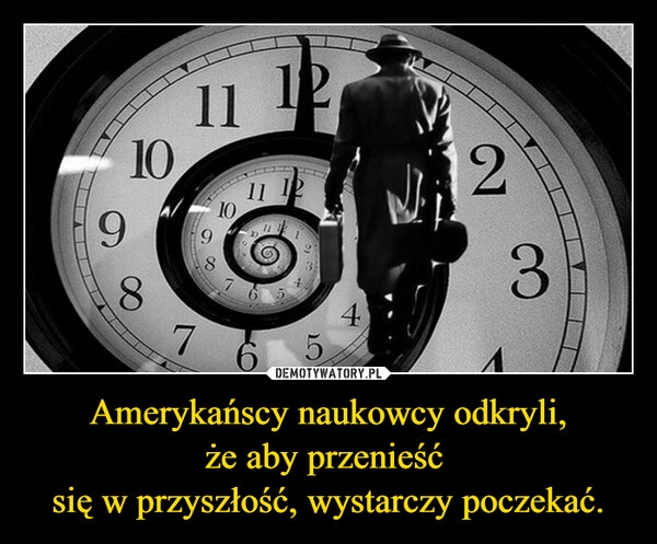 
    Amerykańscy naukowcy odkryli,
że aby przenieść 
się w przyszłość, wystarczy poczekać.