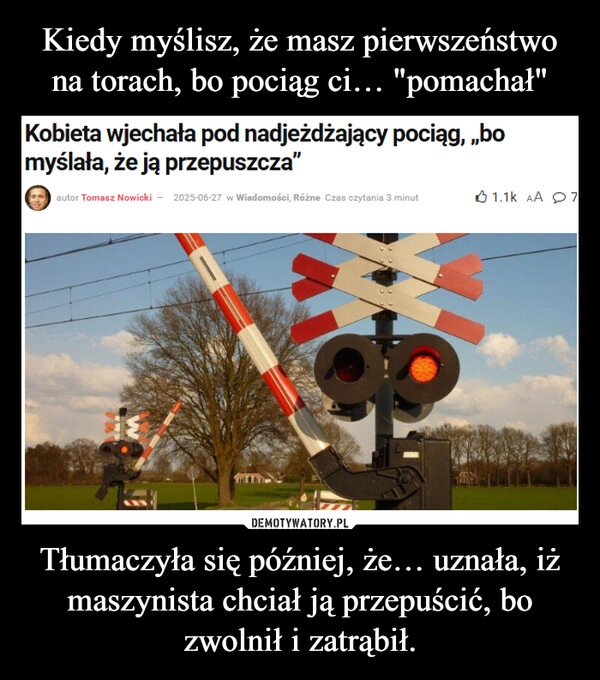 
    Kiedy myślisz, że masz pierwszeństwo na torach, bo pociąg ci… "pomachał" Tłumaczyła się później, że… uznała, iż maszynista chciał ją przepuścić, bo zwolnił i zatrąbił.