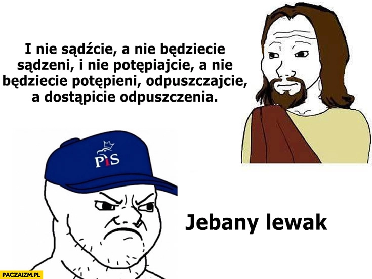Jezus nie sadźcie, nie potępiajcie, odpuszczajcie typowy prawak co za lewak