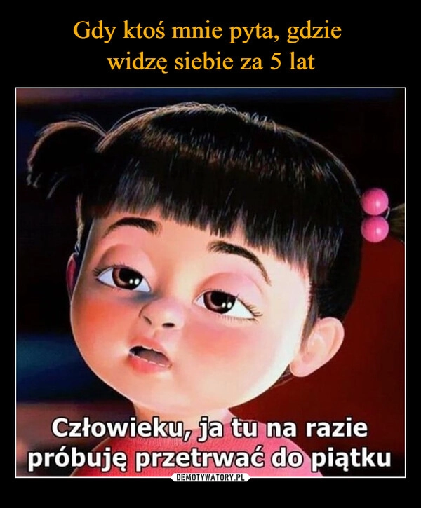 
    Gdy ktoś mnie pyta, gdzie 
widzę siebie za 5 lat