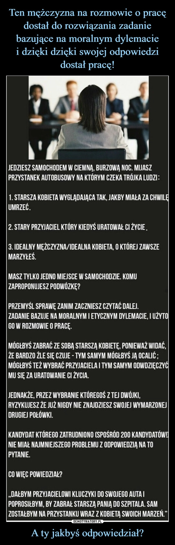 
    Ten mężczyzna na rozmowie o pracę dostał do rozwiązania zadanie bazujące na moralnym dylemacie
i dzięki dzięki swojej odpowiedzi dostał pracę! A ty jakbyś odpowiedział?