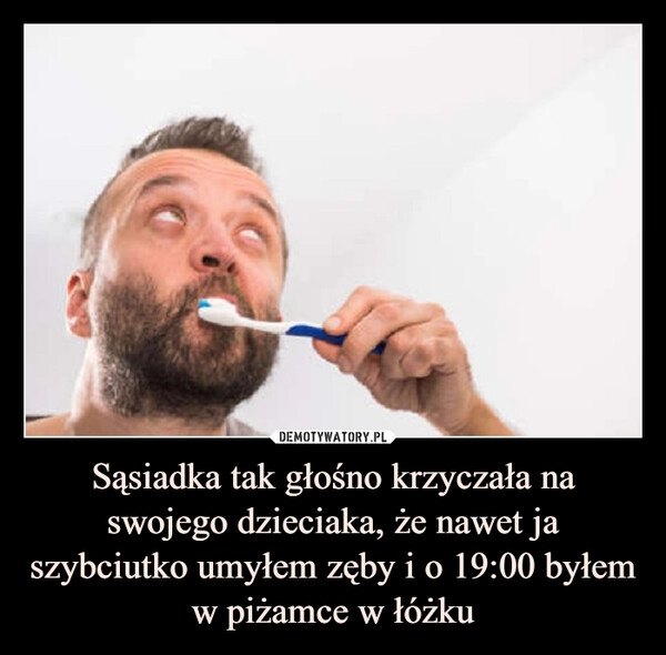 
    Sąsiadka tak głośno krzyczała na swojego dzieciaka, że nawet ja szybciutko umyłem zęby i o 19:00 byłem w piżamce w łóżku