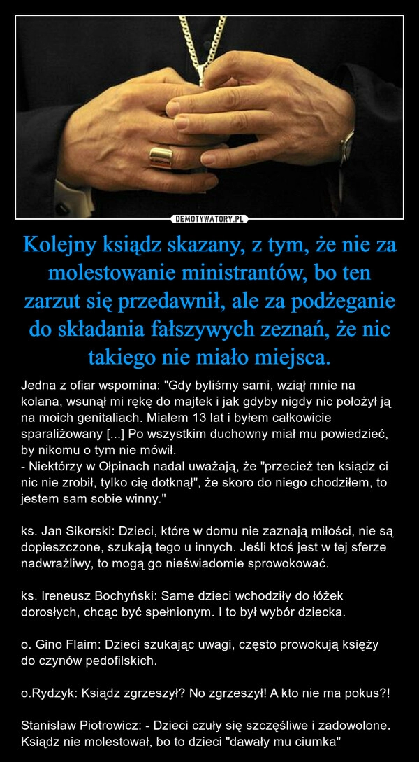 
    Kolejny ksiądz skazany, z tym, że nie za molestowanie ministrantów, bo ten zarzut się przedawnił, ale za podżeganie do składania fałszywych zeznań, że nic takiego nie miało miejsca.