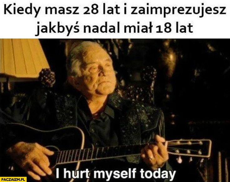 
    Kiedy masz 28 lat i zaimprezujesz jakbyś nadal miał 18 lat: I hurt myself today