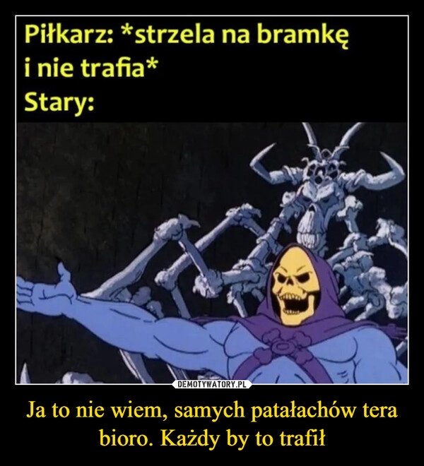 
    Ja to nie wiem, samych patałachów tera bioro. Każdy by to trafił