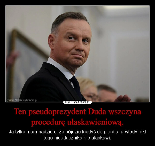 
    Ten pseudoprezydent Duda wszczyna procedurę ułaskawieniową.