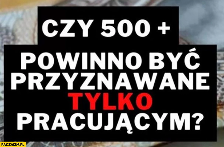 
    Czy 500 plus powinno być przyznawane tylko pracującym?