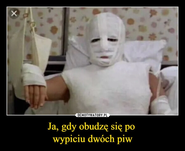 
    Ja, gdy obudzę się po 
wypiciu dwóch piw