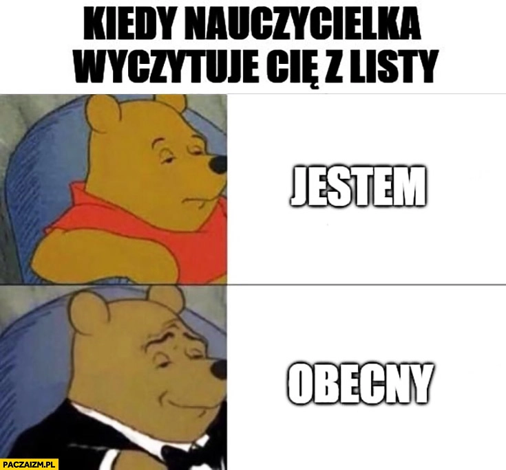 
    Kiedy nauczycielka wyczytuje Cię z listy jestem obecny Kubuś Puchatek