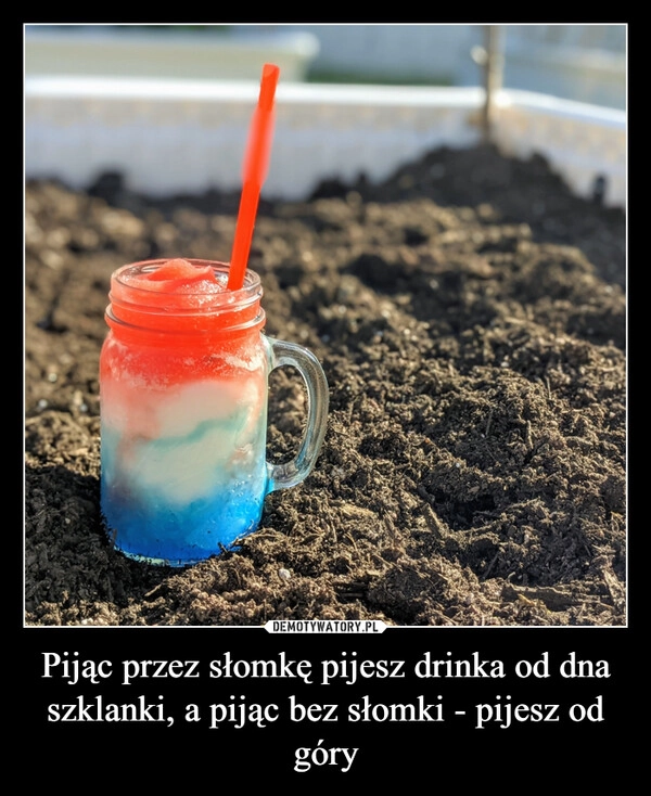
    Pijąc przez słomkę pijesz drinka od dna szklanki, a pijąc bez słomki - pijesz od góry