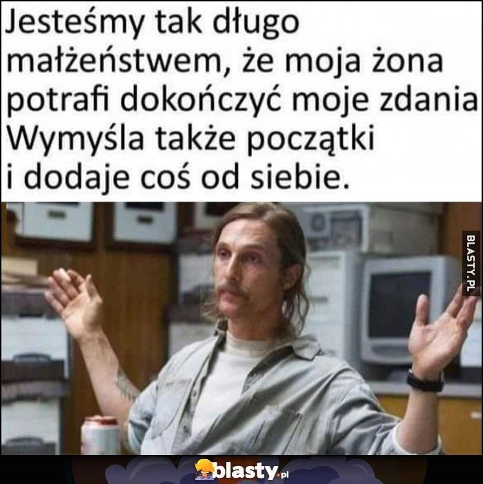 
    Jesteśmy tak długo małżeństwem, że moja żona potrafi dokończyć moje zdania. Wymyśla także początki i dodaje coś od siebie