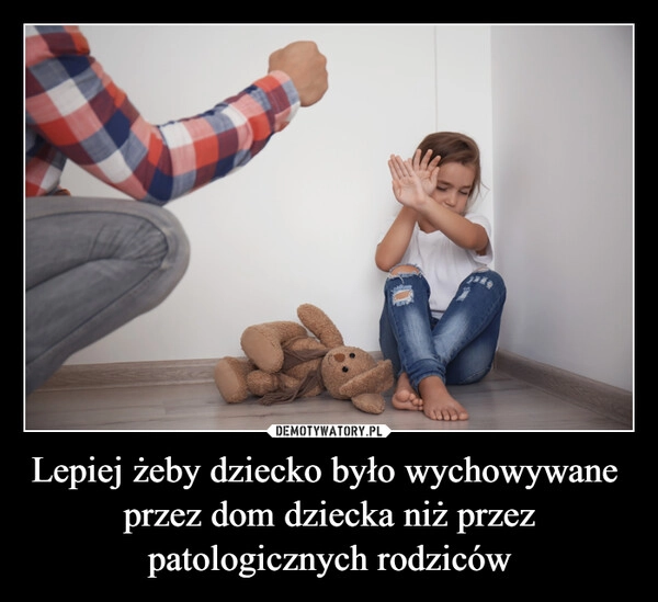 
    Lepiej żeby dziecko było wychowywane 
przez dom dziecka niż przez patologicznych rodziców