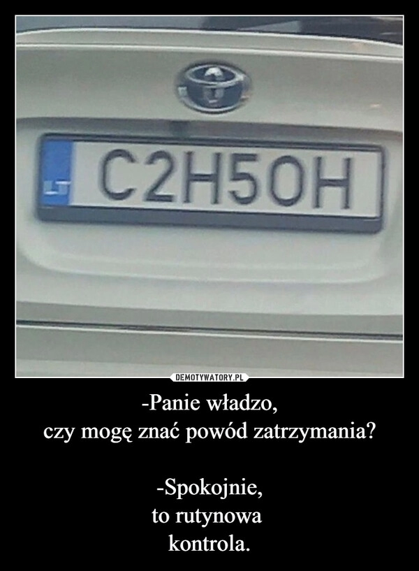 
    -Panie władzo,
czy mogę znać powód zatrzymania?

-Spokojnie,
to rutynowa 
kontrola.