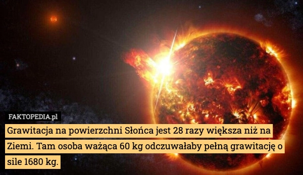 
    Grawitacja na powierzchni Słońca jest 28 razy większa niż na Ziemi. Tam