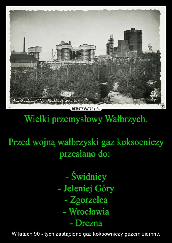 
    Wielki przemysłowy Wałbrzych.

Przed wojną wałbrzyski gaz koksoeniczy przesłano do: 

- Świdnicy
- Jeleniej Góry
- Zgorzelca
- Wrocławia
- Drezna