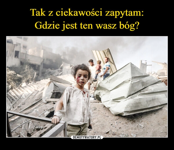 
    Tak z ciekawości zapytam:
Gdzie jest ten wasz bóg?