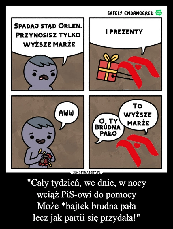 
    
"Cały tydzień, we dnie, w nocy
wciąż PiS-owi do pomocy
Może *bajtek brudna pała
lecz jak partii się przydała!" 